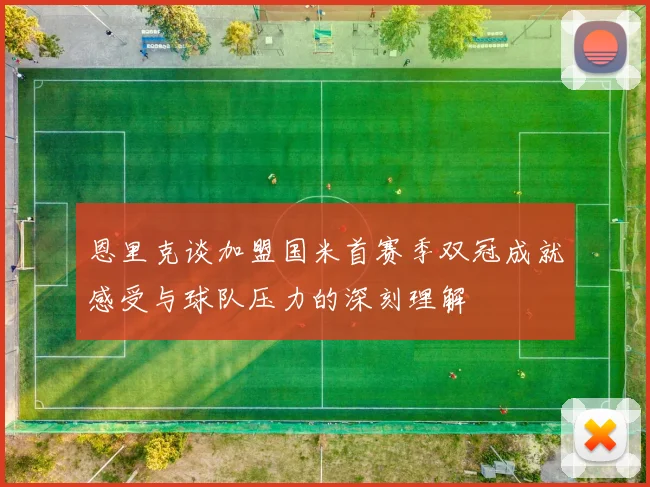 恩里克谈加盟国米首赛季双冠成就感受与球队压力的深刻理解