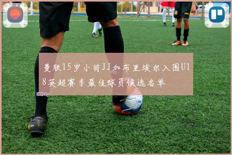 曼联15岁小将JJ加布里埃尔入围U18英超赛季最佳球员候选名单