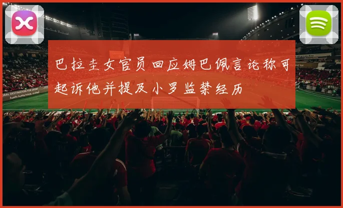 巴拉圭女官员回应姆巴佩言论称可起诉他并提及小罗监禁经历