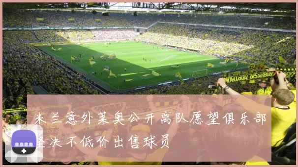 米兰意外莱奥公开离队愿望俱乐部坚决不低价出售球员