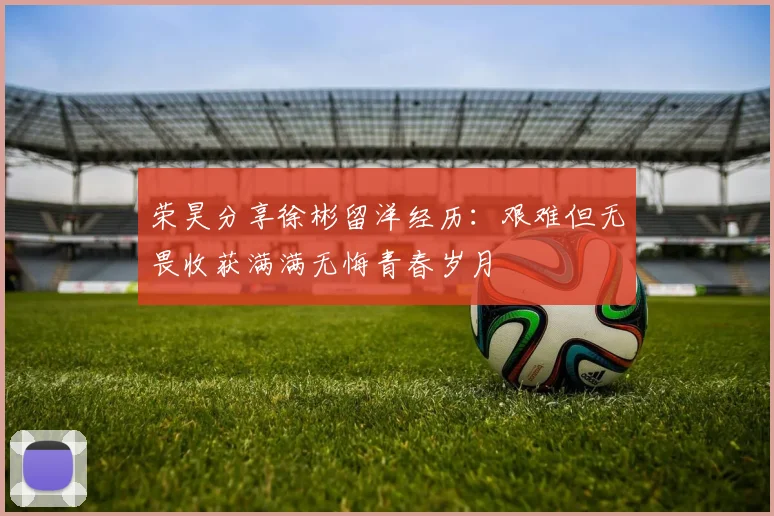 荣昊分享徐彬留洋经历：艰难但无畏收获满满无悔青春岁月
