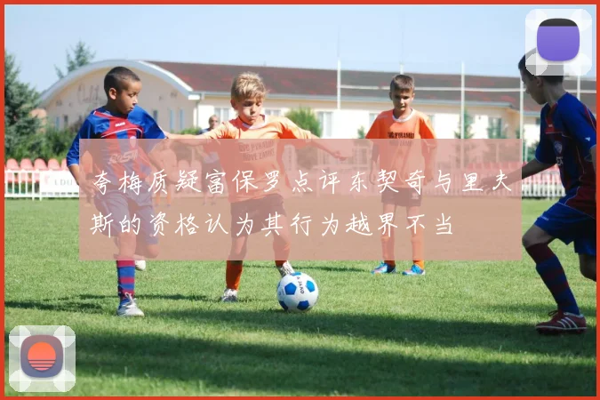 夸梅质疑富保罗点评东契奇与里夫斯的资格认为其行为越界不当