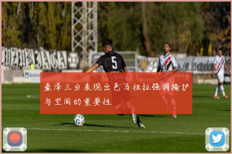 豪泽三分表现出色马祖拉强调掩护与空间的重要性