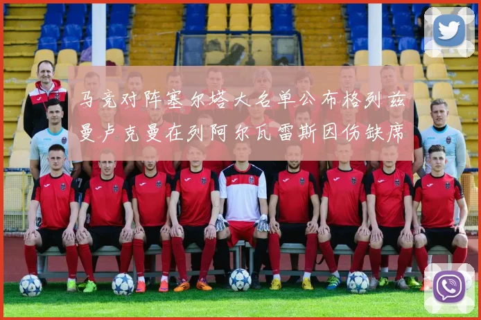 马竞对阵塞尔塔大名单公布格列兹曼卢克曼在列阿尔瓦雷斯因伤缺席