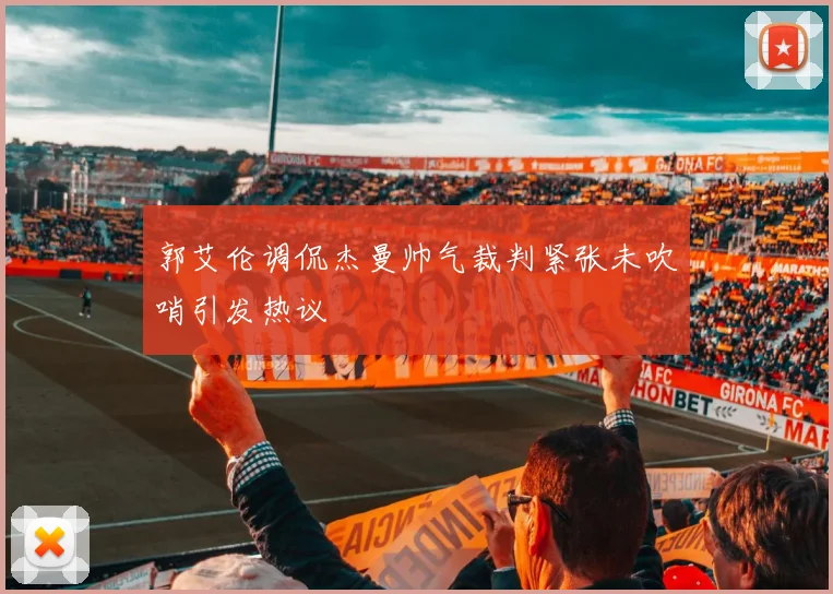 郭艾伦调侃杰曼帅气裁判紧张未吹哨引发热议
