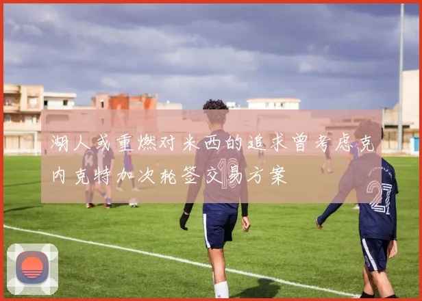 湖人或重燃对米西的追求曾考虑克内克特加次轮签交易方案