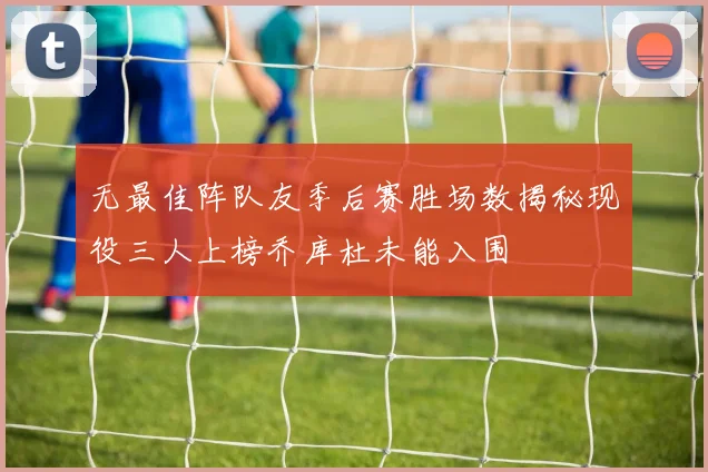 无最佳阵队友季后赛胜场数揭秘现役三人上榜乔库杜未能入围